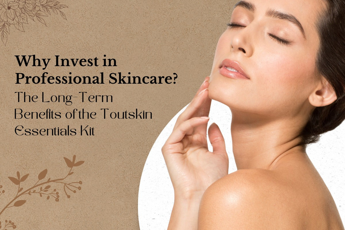 Why Invest in Professional Skincare? The Long-Term Benefits of the Toutskin Essentials Kit